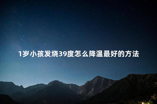 1岁小孩发烧39度怎么降温最好的方法，1岁小孩发烧38.5度怎么办