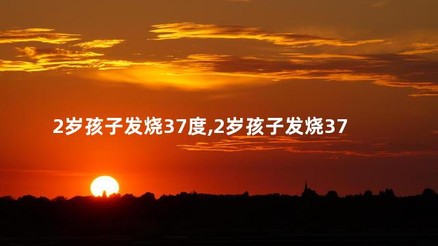 2岁孩子发烧37度，2岁孩子发烧37度吃退烧药吗