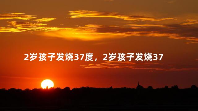 2岁孩子发烧37度，2岁孩子发烧37度吃退烧药吗