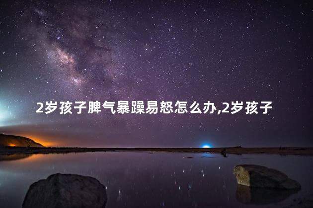 2岁孩子脾气暴躁易怒怎么办，2岁孩子脾气大正常吗