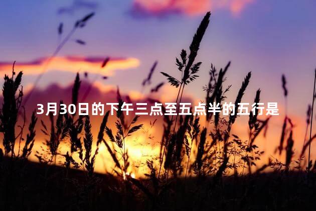 3月30日的下午三点至五点半的五行是多少