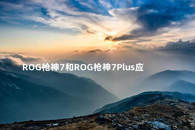 ROG枪神7和ROG枪神7Plus应该如何选择