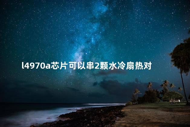 l4970a芯片可以串2颗水冷扇热对100V电压降压吗输出压在5V5A可行
