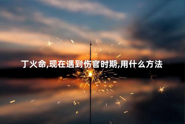 丁火命，现在遇到伤官时期，用什么方法可以克制或化解伤官