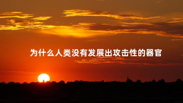 为什么人类没有发展出攻击性的器官