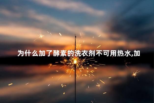 为什么加了酵素的洗衣剂不可用热水，加了酵素的洗衣剂能用热水吗