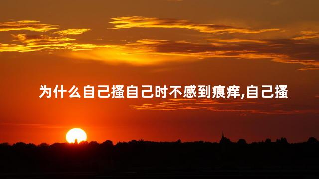 为什么自己搔自己时不感到痕痒，自己搔自己时不感到痕痒是为什么