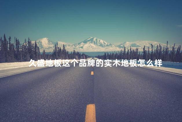 久盛地板这个品牌的实木地板怎么样