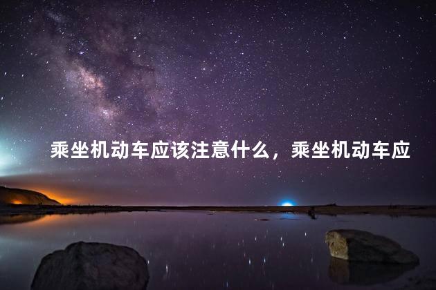 乘坐机动车应该注意什么，乘坐机动车应该注意什么安全问题