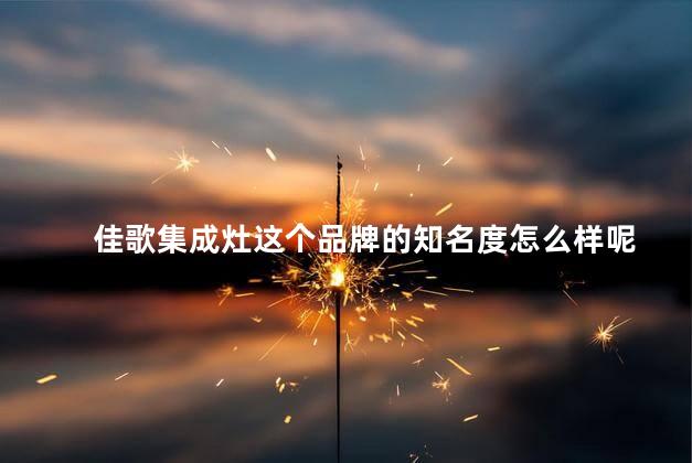佳歌集成灶这个品牌的知名度怎么样呢
