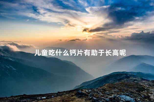儿童吃什么钙片有助于长高呢