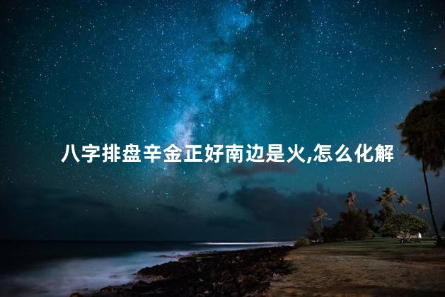 八字排盘辛金正好南边是火怎么化解