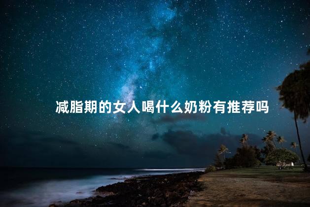 减脂期的女人喝什么奶粉有推荐吗