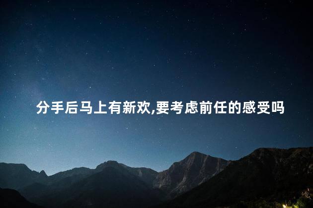 分手后马上有新欢，要考虑前任的感受吗