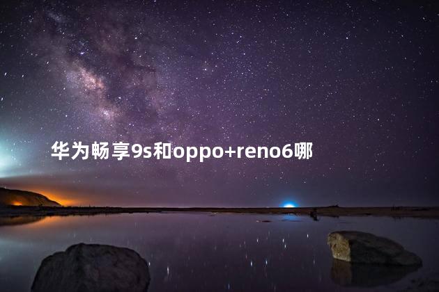 华为畅享9s和oppo+reno6哪个好