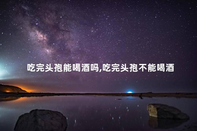 吃完头孢能喝酒吗，吃完头孢不能喝酒
