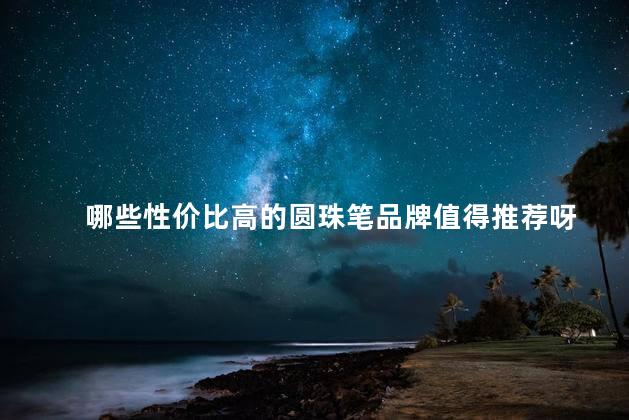哪些性价比高的圆珠笔品牌值得推荐呀