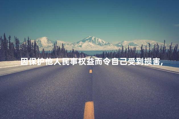 因保护他人民事权益而令自己受到损害，受益人要给予补偿吗