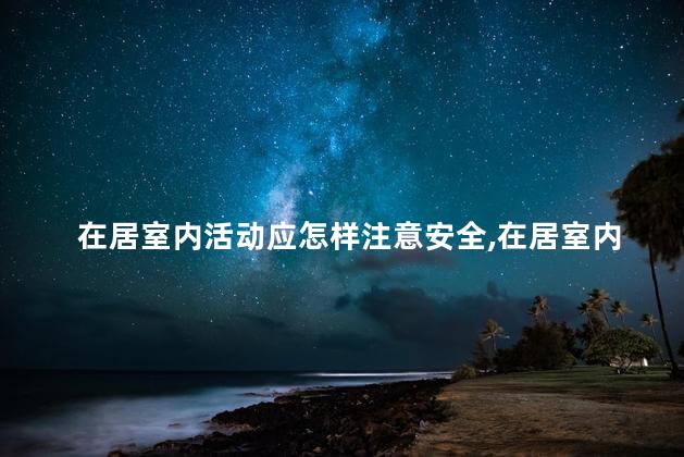 在居室内活动应怎样注意安全，在居室内活动应该注意什么安全