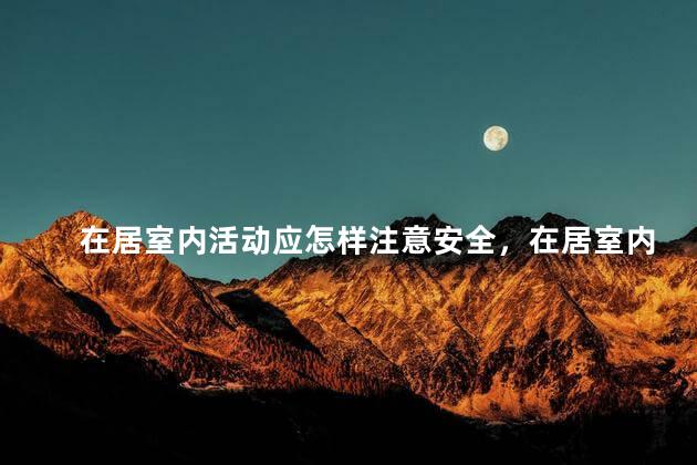 在居室内活动应怎样注意安全，在居室内活动应该注意什么安全
