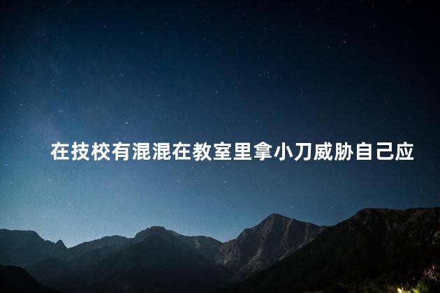 在技校有混混在教室里拿小刀威胁自己应该怎么办