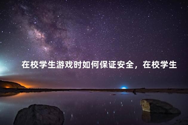 在校学生游戏时如何保证安全，在校学生游戏时如何确保安全
