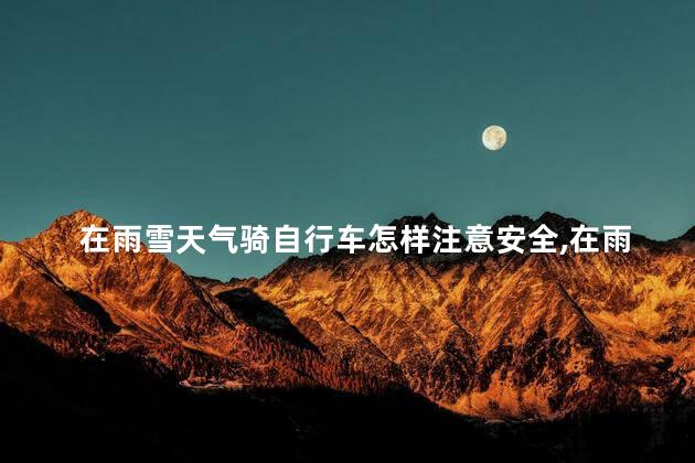 在雨雪天气骑自行车怎样注意安全，在雨雪天气骑自行车要注意哪些安全