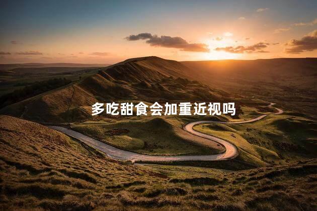 多吃甜食会加重近视吗，多吃甜食会近视吗