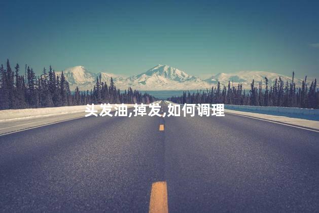 头发油，掉发，如何调理