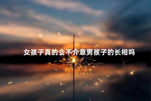 女孩子真的会不介意男孩子的长相吗