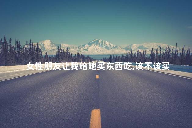 女性朋友让我给她买东西吃，该不该买