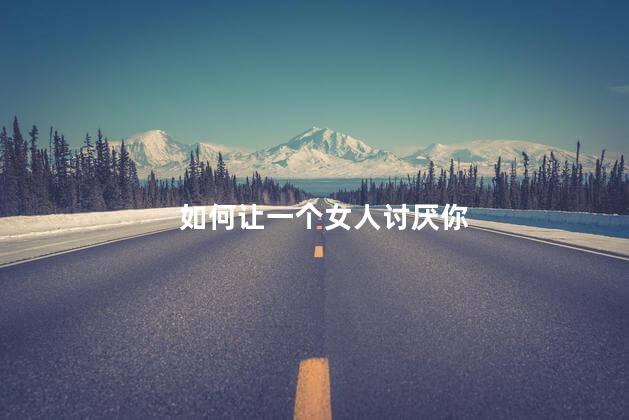 如何让一个女人讨厌你