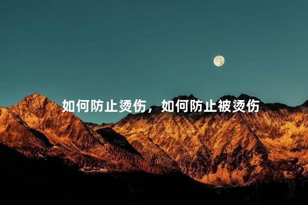 如何防止烫伤，如何防止被烫伤