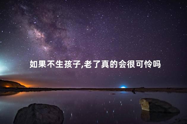如果不生孩子老了真的会很可怜吗