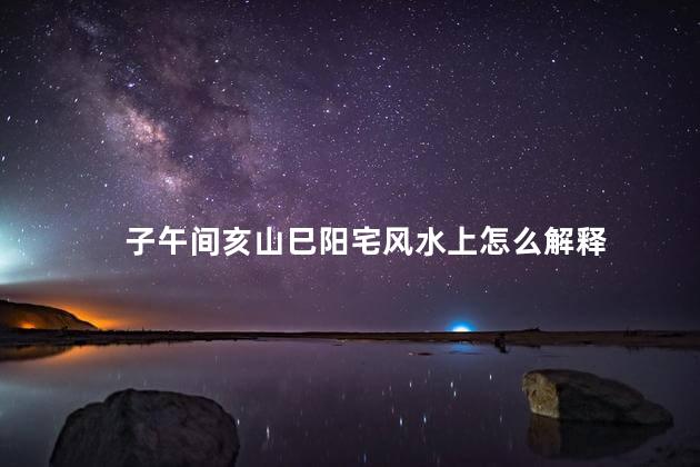 子午间亥山巳阳宅风水上怎么解释