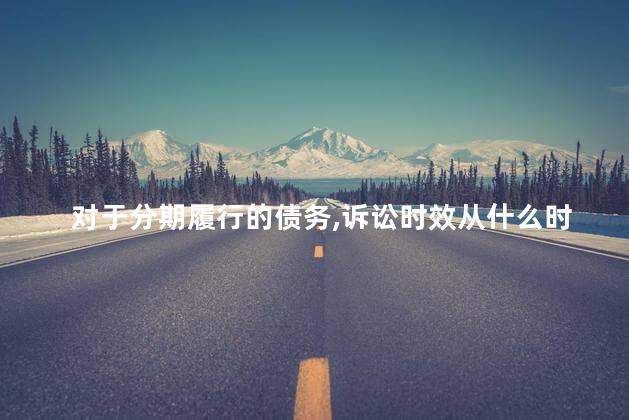 对于分期履行的债务，诉讼时效从什么时候开始计算