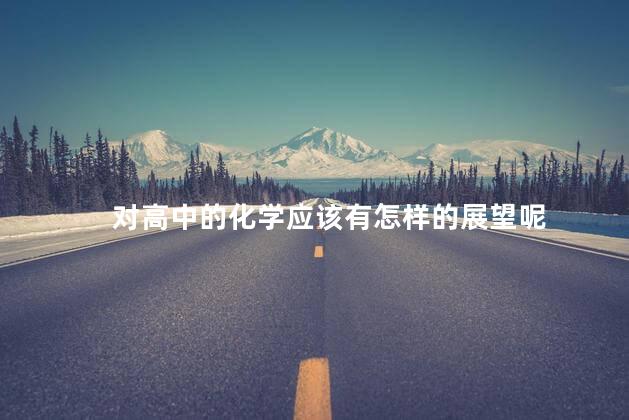 对高中的化学应该有怎样的展望呢