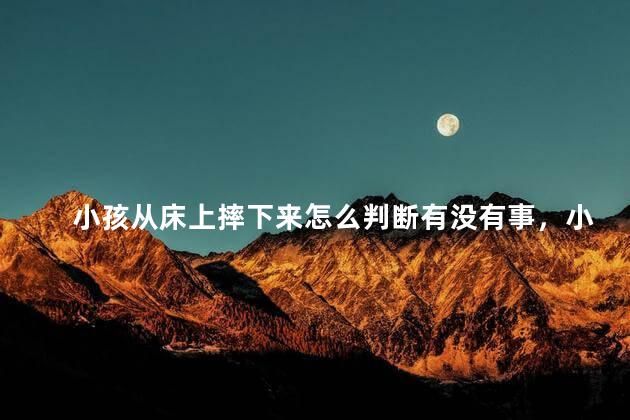 小孩从床上摔下来怎么判断有没有事，小孩从床上摔下来头上起个大包怎么办