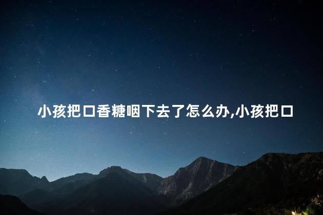 小孩把口香糖咽下去了怎么办，小孩把口香糖咽下去了有事吗