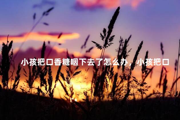 小孩把口香糖咽下去了怎么办，小孩把口香糖咽下去了有事吗