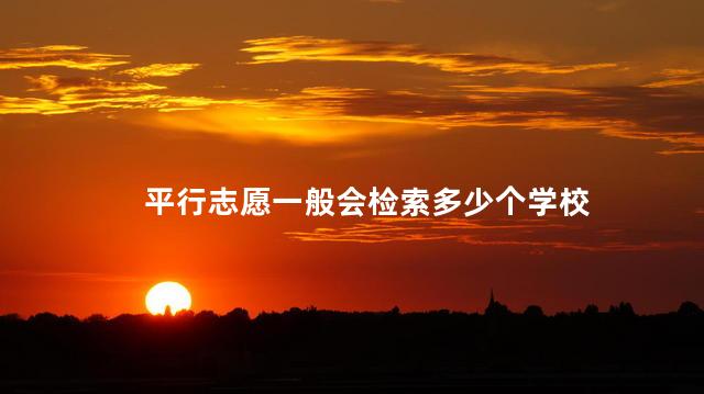 平行志愿一般会检索多少个学校