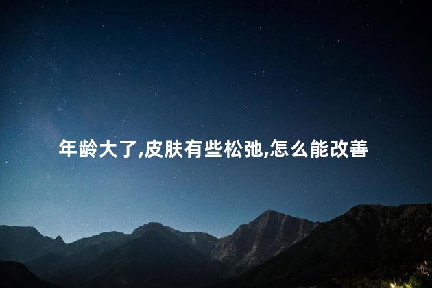 年龄大了皮肤有些松弛怎么能改善