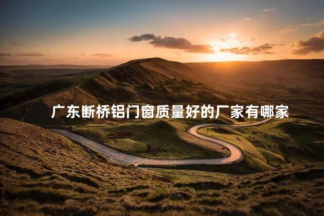 广东断桥铝门窗质量好的厂家有哪家