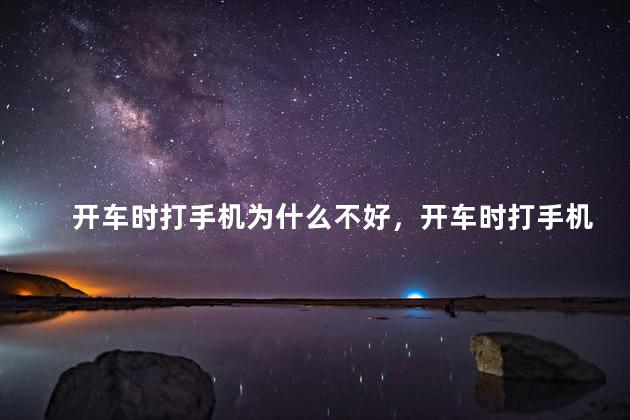 开车时打手机为什么不好，开车时打手机有什么不好