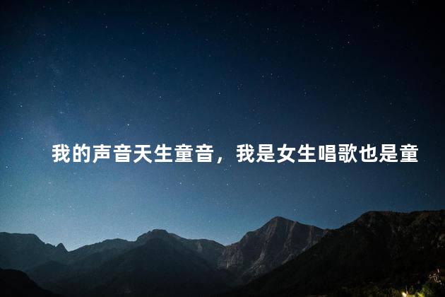 我的声音天生童音，我是女生唱歌也是童音导致我自卑，怎么办