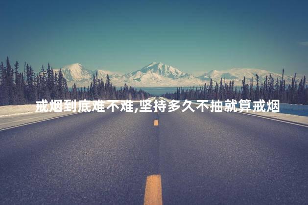 戒烟到底难不难，坚持多久不抽就算戒烟成功