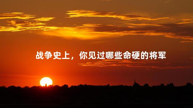 战争史上，你见过哪些命硬的将军