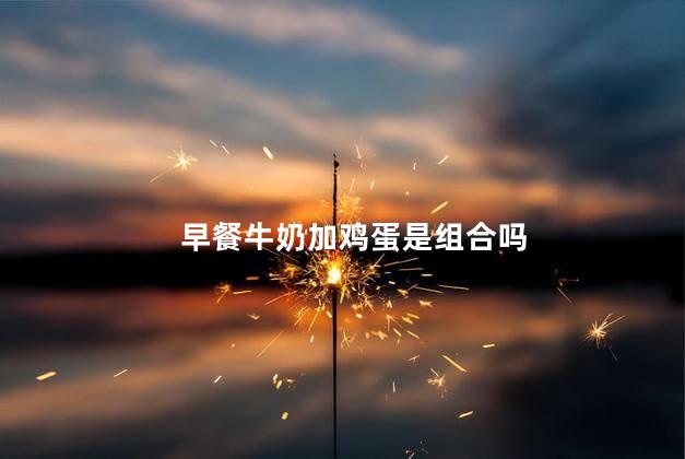 早餐牛奶加鸡蛋是组合吗，早餐牛奶加鸡蛋可以吗