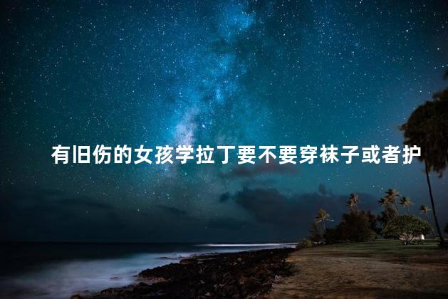 有旧伤的女孩学拉丁要不要穿袜子或者护踝