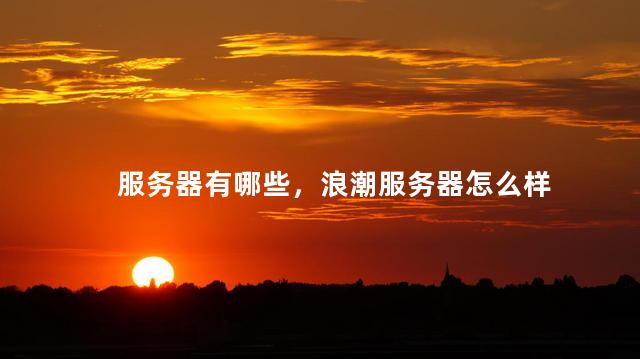 服务器有哪些，浪潮服务器怎么样